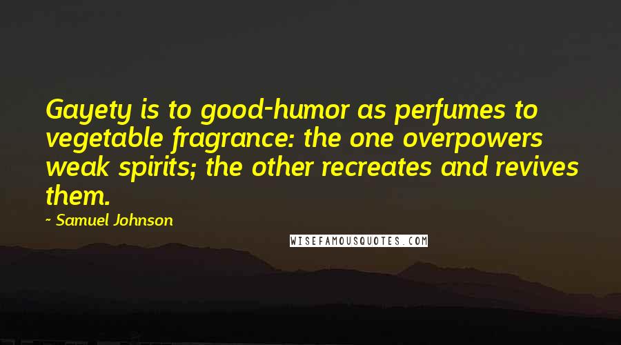 Samuel Johnson Quotes: Gayety is to good-humor as perfumes to vegetable fragrance: the one overpowers weak spirits; the other recreates and revives them.