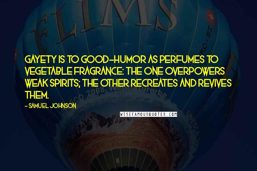 Samuel Johnson Quotes: Gayety is to good-humor as perfumes to vegetable fragrance: the one overpowers weak spirits; the other recreates and revives them.