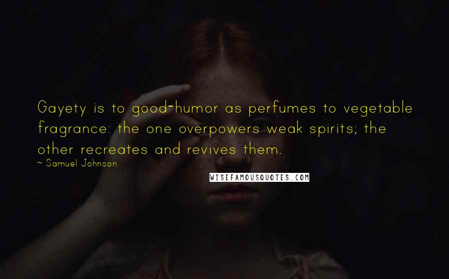 Samuel Johnson Quotes: Gayety is to good-humor as perfumes to vegetable fragrance: the one overpowers weak spirits; the other recreates and revives them.