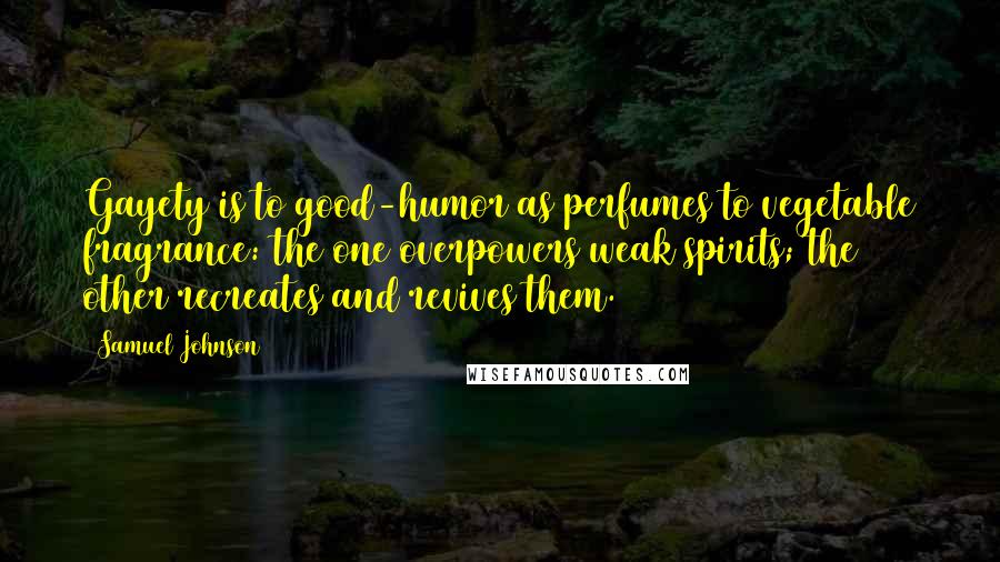 Samuel Johnson Quotes: Gayety is to good-humor as perfumes to vegetable fragrance: the one overpowers weak spirits; the other recreates and revives them.