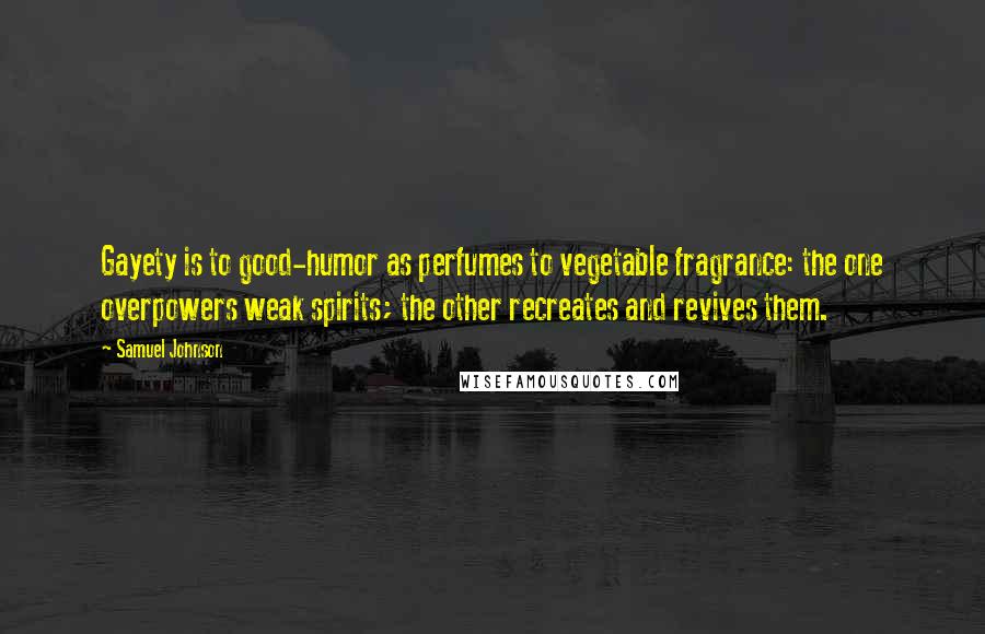 Samuel Johnson Quotes: Gayety is to good-humor as perfumes to vegetable fragrance: the one overpowers weak spirits; the other recreates and revives them.