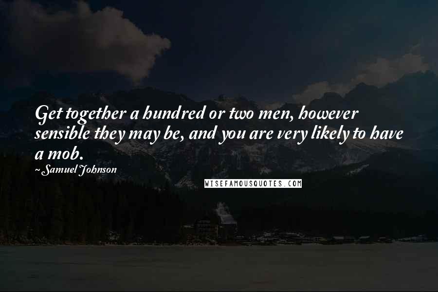 Samuel Johnson Quotes: Get together a hundred or two men, however sensible they may be, and you are very likely to have a mob.