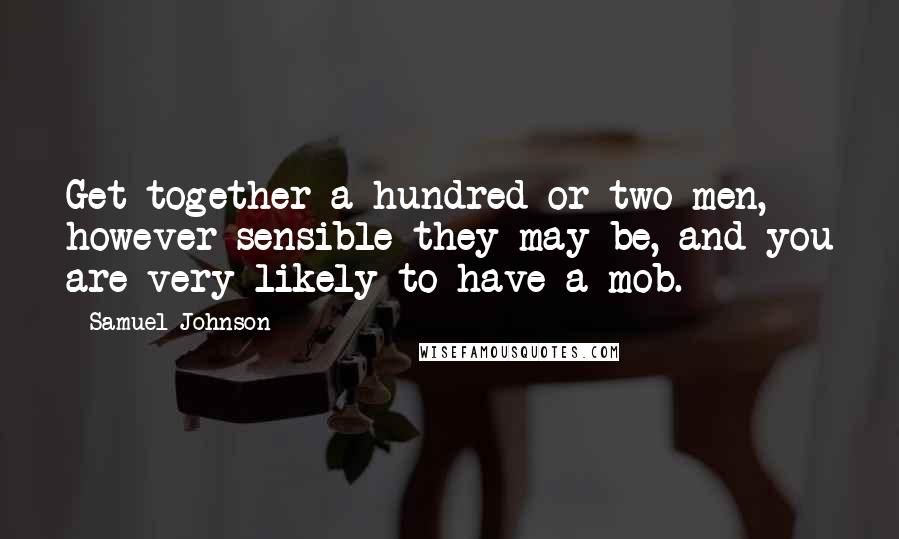 Samuel Johnson Quotes: Get together a hundred or two men, however sensible they may be, and you are very likely to have a mob.