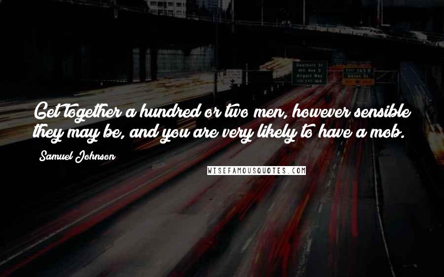 Samuel Johnson Quotes: Get together a hundred or two men, however sensible they may be, and you are very likely to have a mob.