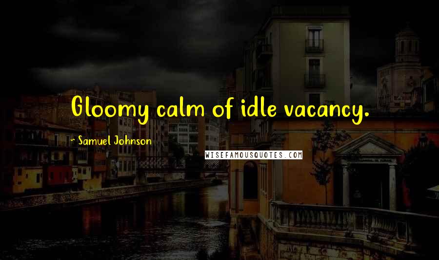 Samuel Johnson Quotes: Gloomy calm of idle vacancy.