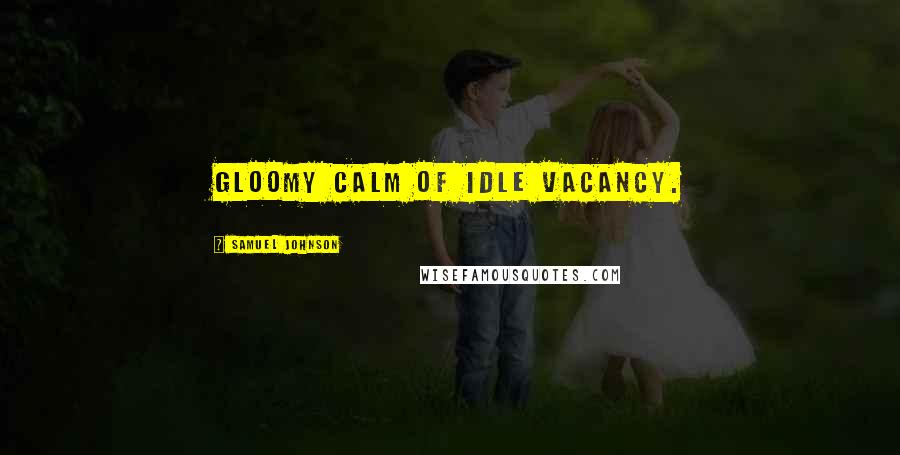 Samuel Johnson Quotes: Gloomy calm of idle vacancy.