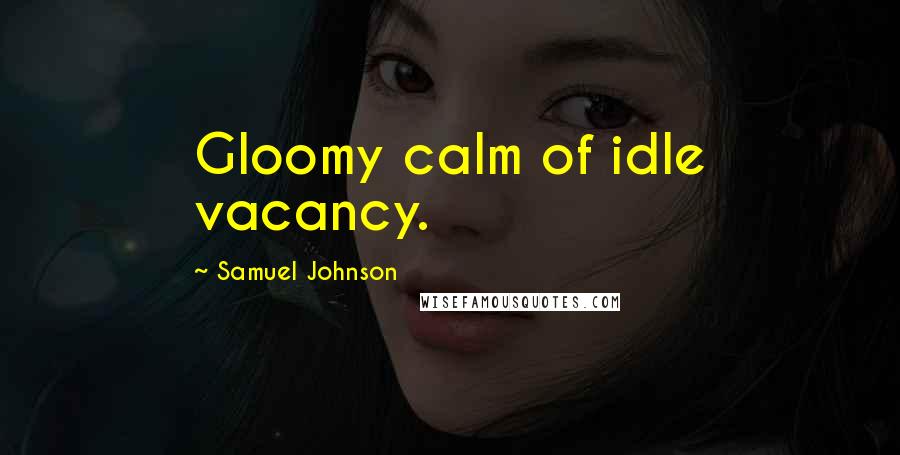 Samuel Johnson Quotes: Gloomy calm of idle vacancy.