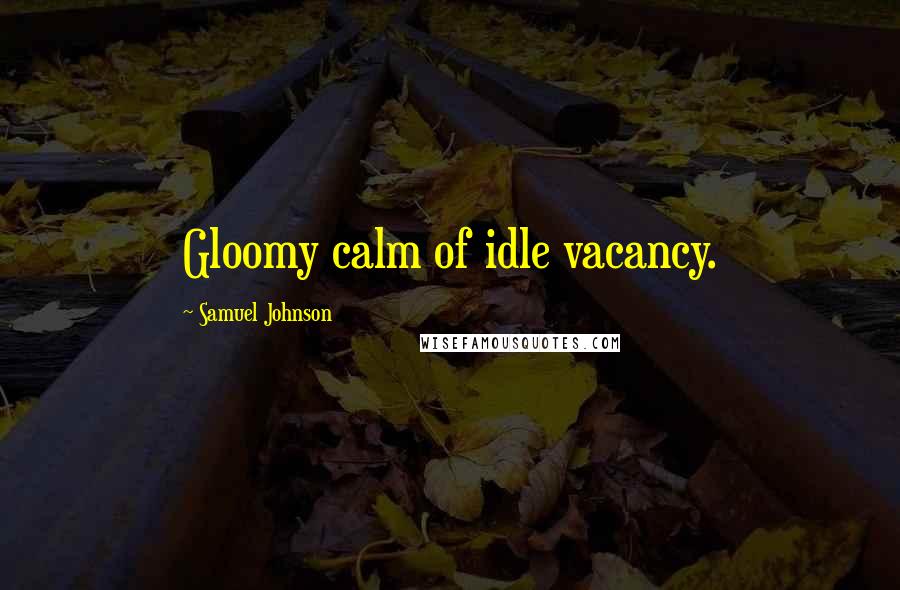 Samuel Johnson Quotes: Gloomy calm of idle vacancy.