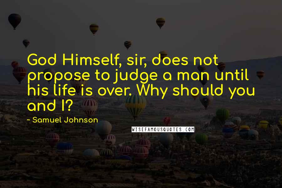 Samuel Johnson Quotes: God Himself, sir, does not propose to judge a man until his life is over. Why should you and I?