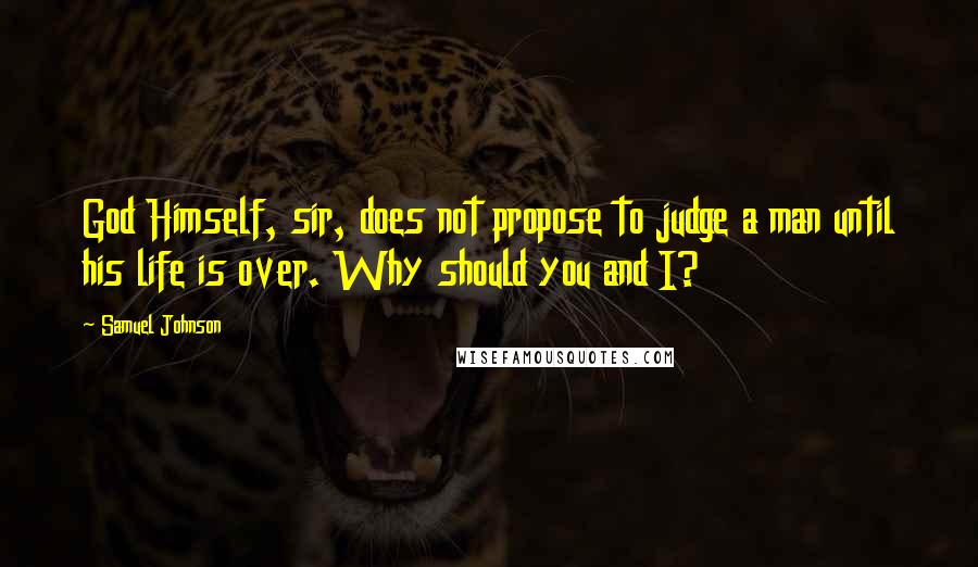 Samuel Johnson Quotes: God Himself, sir, does not propose to judge a man until his life is over. Why should you and I?