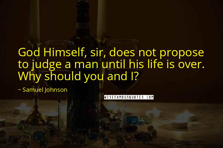 Samuel Johnson Quotes: God Himself, sir, does not propose to judge a man until his life is over. Why should you and I?