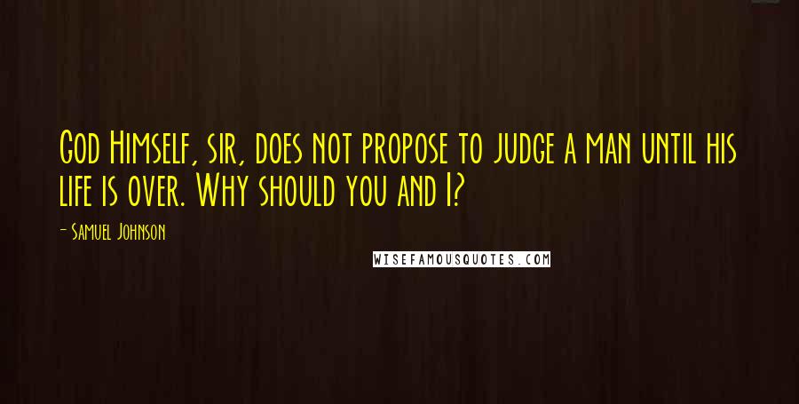 Samuel Johnson Quotes: God Himself, sir, does not propose to judge a man until his life is over. Why should you and I?