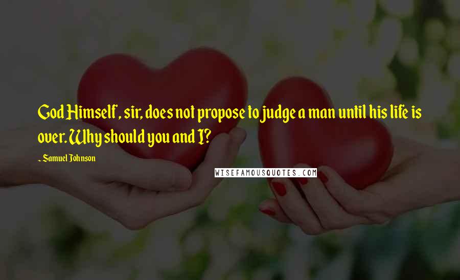 Samuel Johnson Quotes: God Himself, sir, does not propose to judge a man until his life is over. Why should you and I?