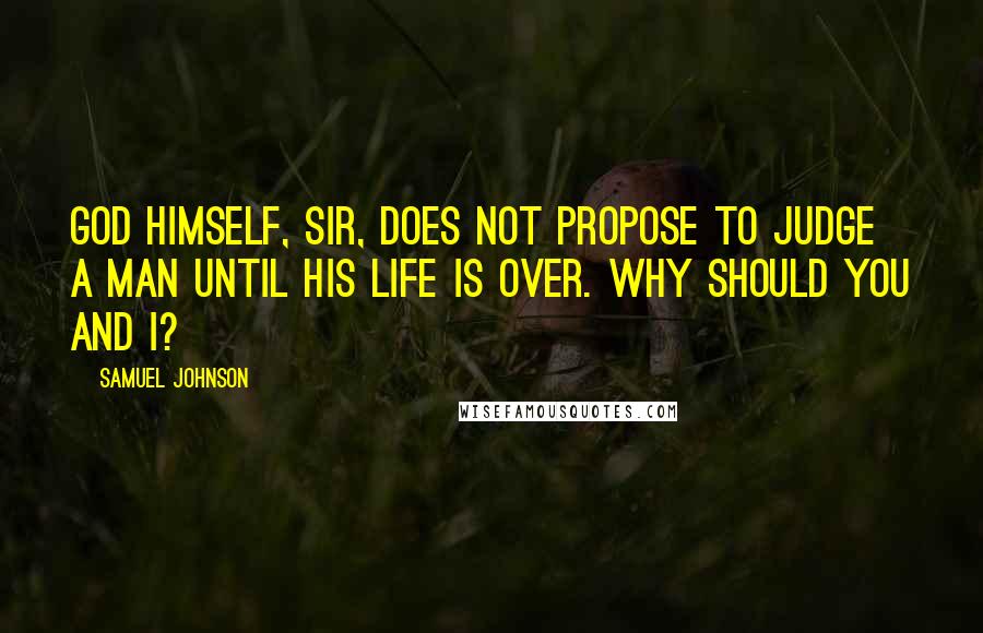 Samuel Johnson Quotes: God Himself, sir, does not propose to judge a man until his life is over. Why should you and I?
