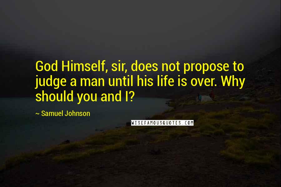 Samuel Johnson Quotes: God Himself, sir, does not propose to judge a man until his life is over. Why should you and I?