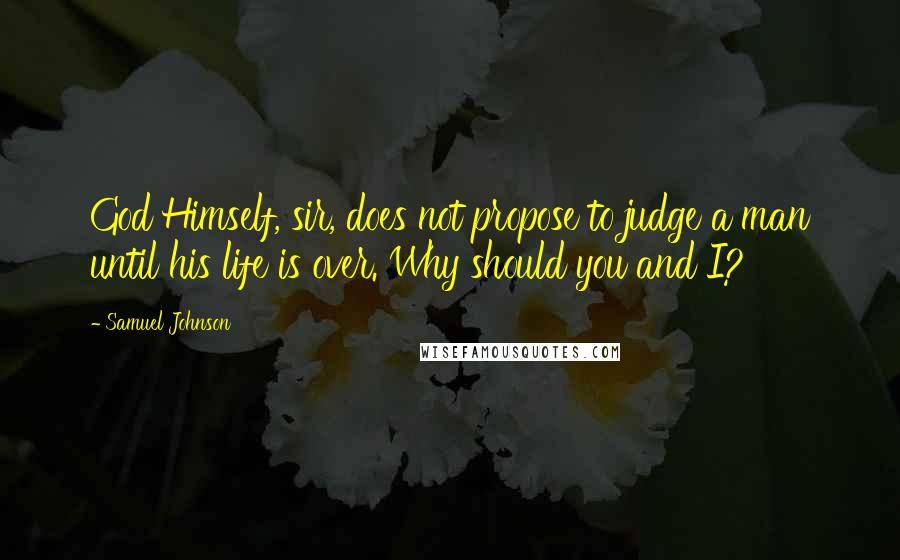 Samuel Johnson Quotes: God Himself, sir, does not propose to judge a man until his life is over. Why should you and I?