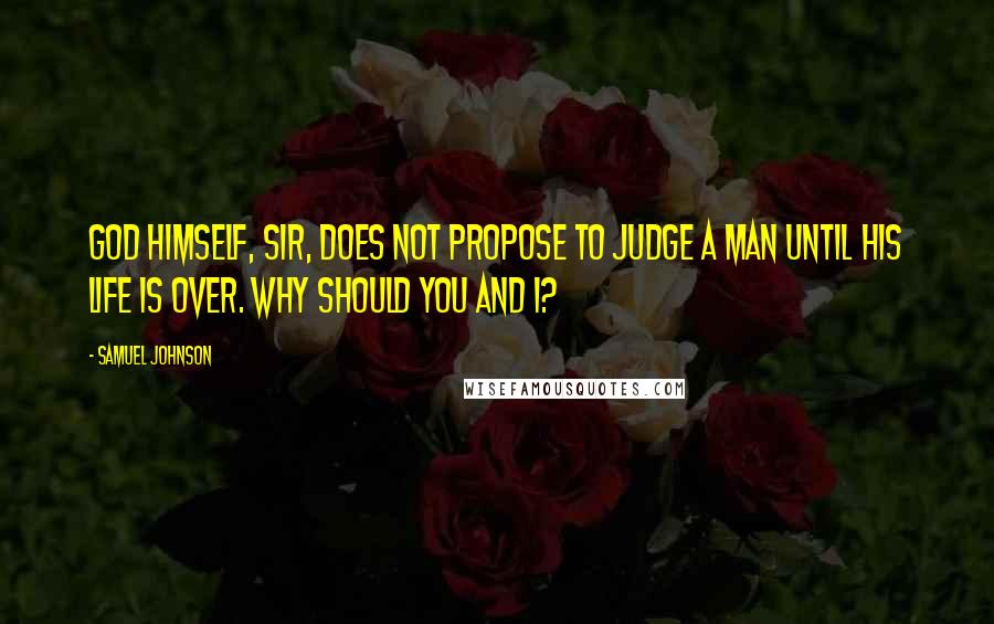 Samuel Johnson Quotes: God Himself, sir, does not propose to judge a man until his life is over. Why should you and I?