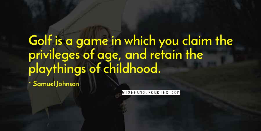 Samuel Johnson Quotes: Golf is a game in which you claim the privileges of age, and retain the playthings of childhood.