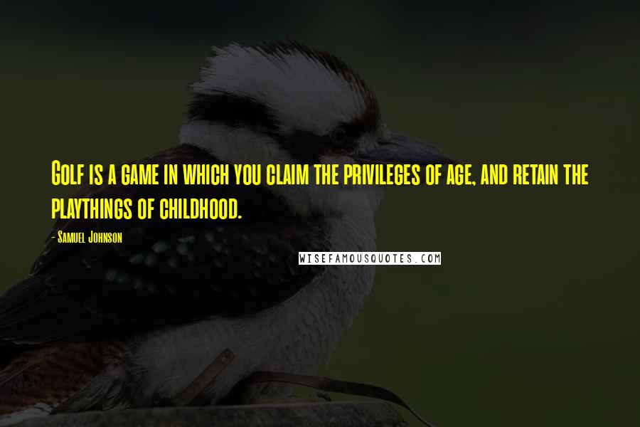Samuel Johnson Quotes: Golf is a game in which you claim the privileges of age, and retain the playthings of childhood.