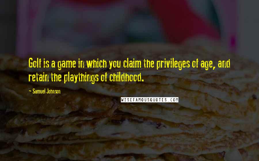 Samuel Johnson Quotes: Golf is a game in which you claim the privileges of age, and retain the playthings of childhood.