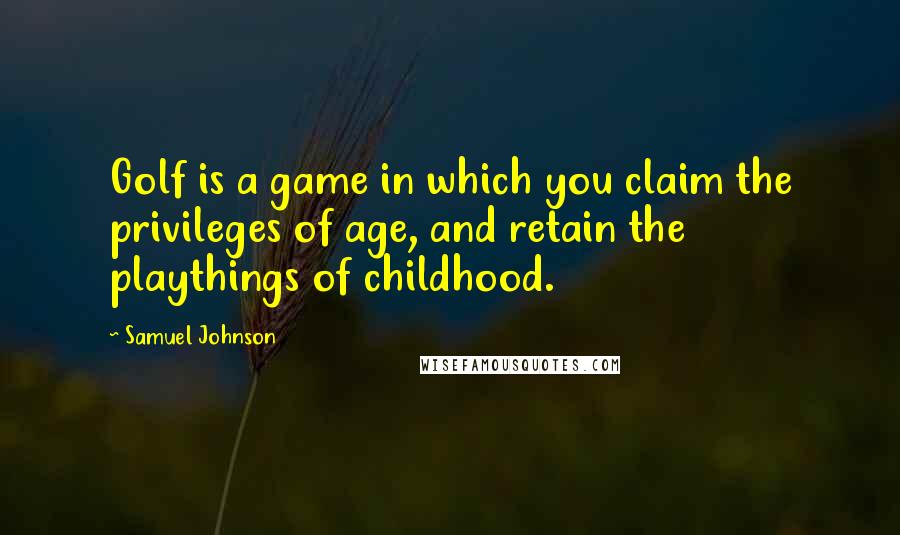 Samuel Johnson Quotes: Golf is a game in which you claim the privileges of age, and retain the playthings of childhood.