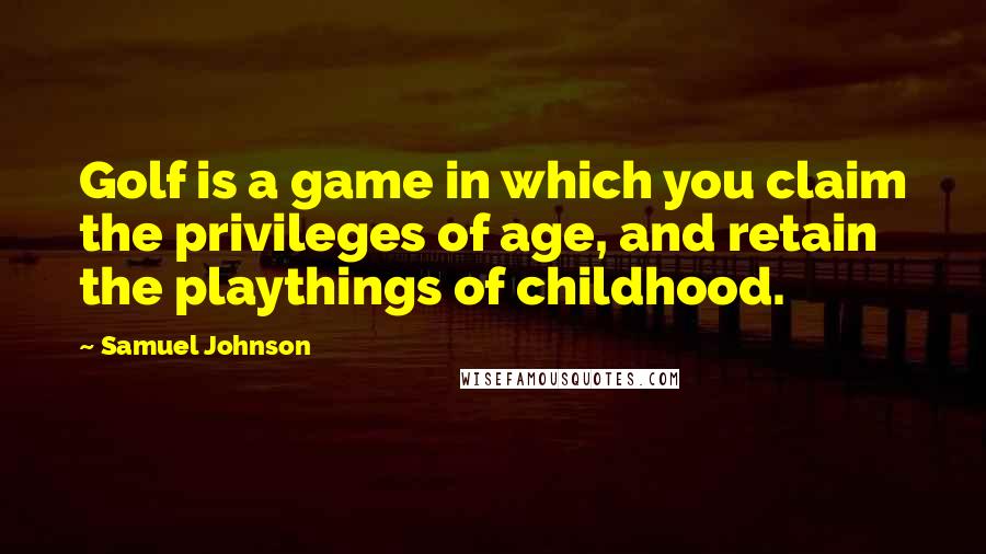 Samuel Johnson Quotes: Golf is a game in which you claim the privileges of age, and retain the playthings of childhood.