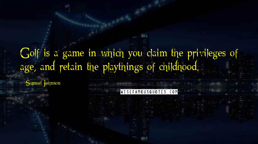 Samuel Johnson Quotes: Golf is a game in which you claim the privileges of age, and retain the playthings of childhood.