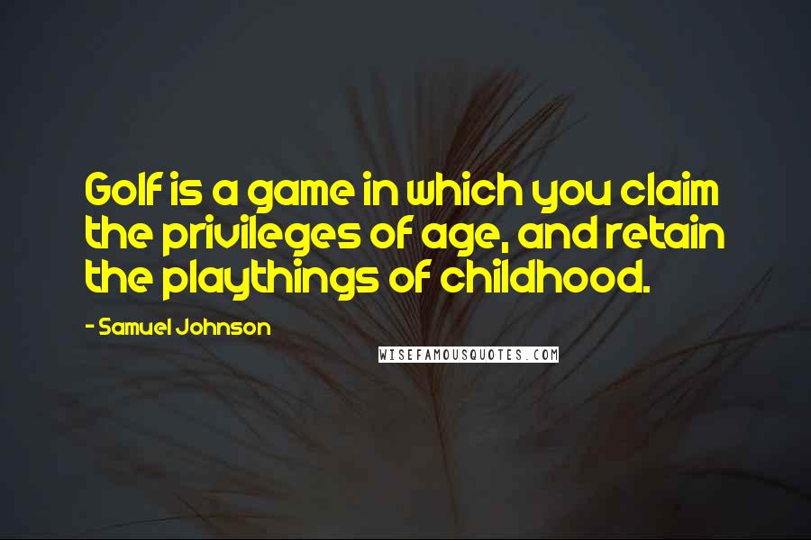 Samuel Johnson Quotes: Golf is a game in which you claim the privileges of age, and retain the playthings of childhood.