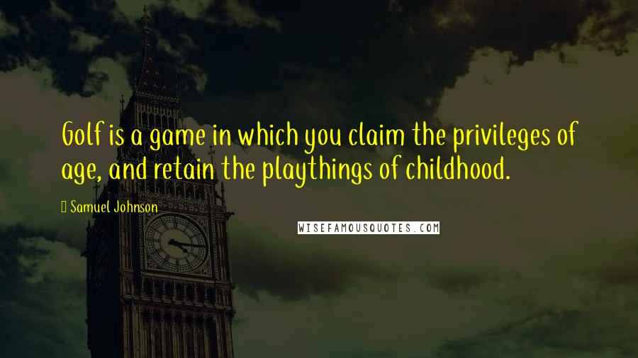 Samuel Johnson Quotes: Golf is a game in which you claim the privileges of age, and retain the playthings of childhood.