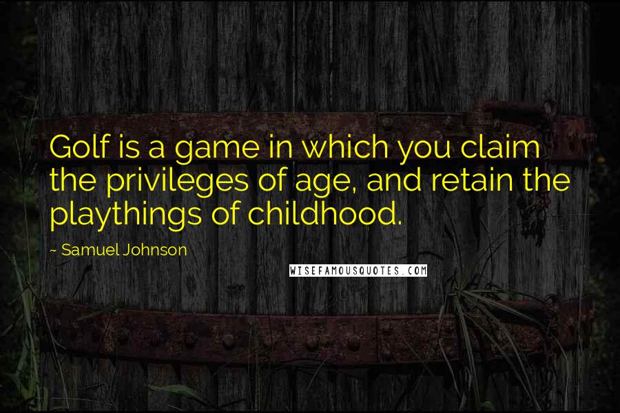 Samuel Johnson Quotes: Golf is a game in which you claim the privileges of age, and retain the playthings of childhood.