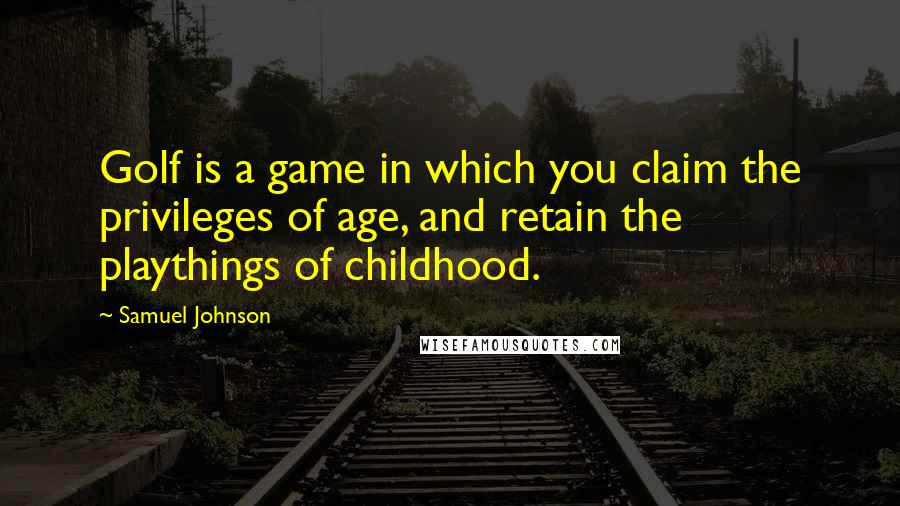 Samuel Johnson Quotes: Golf is a game in which you claim the privileges of age, and retain the playthings of childhood.