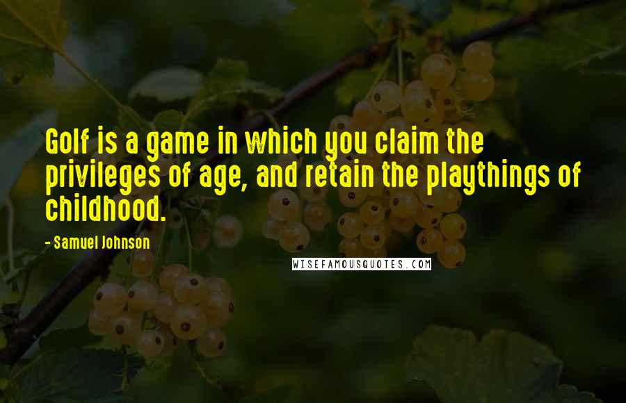 Samuel Johnson Quotes: Golf is a game in which you claim the privileges of age, and retain the playthings of childhood.