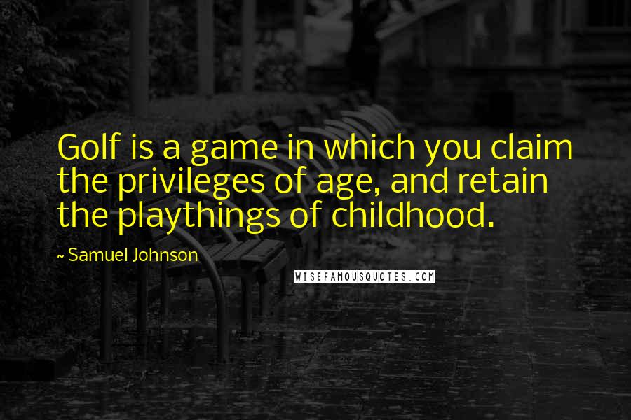 Samuel Johnson Quotes: Golf is a game in which you claim the privileges of age, and retain the playthings of childhood.