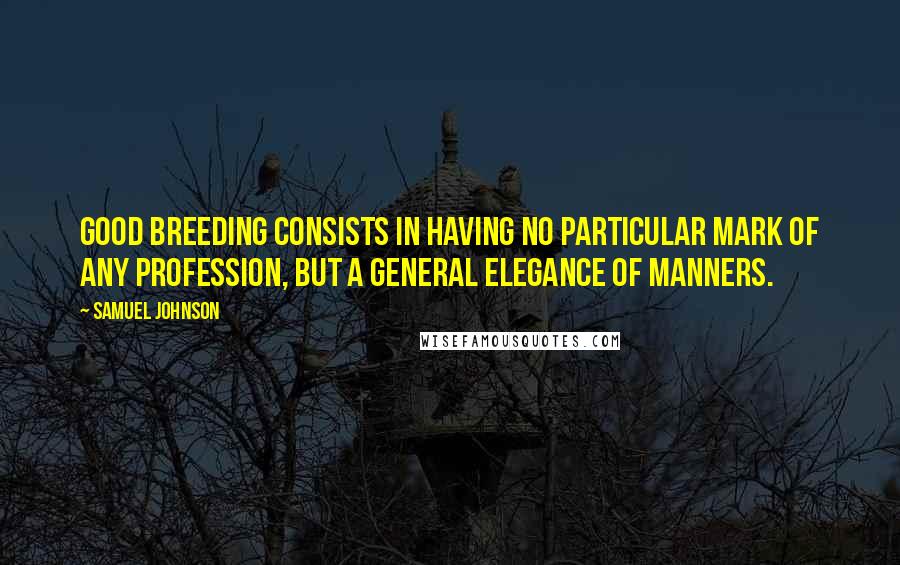 Samuel Johnson Quotes: Good breeding consists in having no particular mark of any profession, but a general elegance of manners.