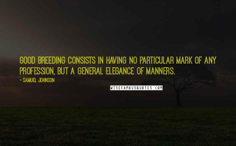 Samuel Johnson Quotes: Good breeding consists in having no particular mark of any profession, but a general elegance of manners.