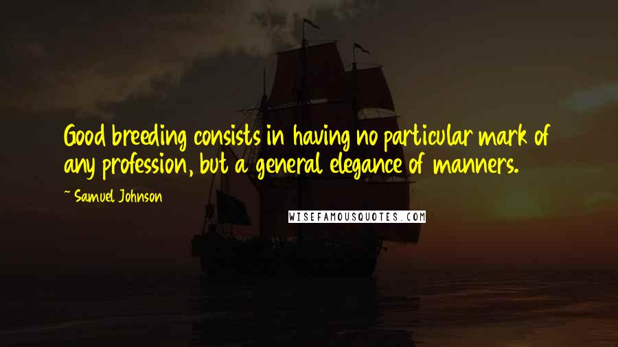 Samuel Johnson Quotes: Good breeding consists in having no particular mark of any profession, but a general elegance of manners.