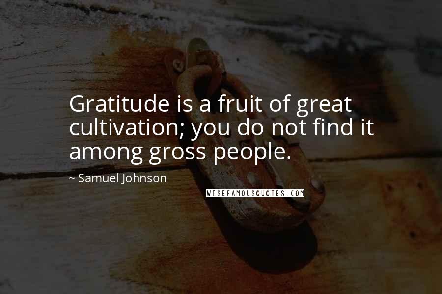 Samuel Johnson Quotes: Gratitude is a fruit of great cultivation; you do not find it among gross people.