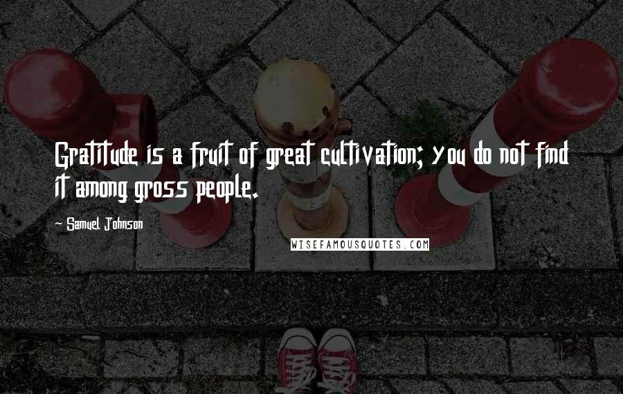 Samuel Johnson Quotes: Gratitude is a fruit of great cultivation; you do not find it among gross people.