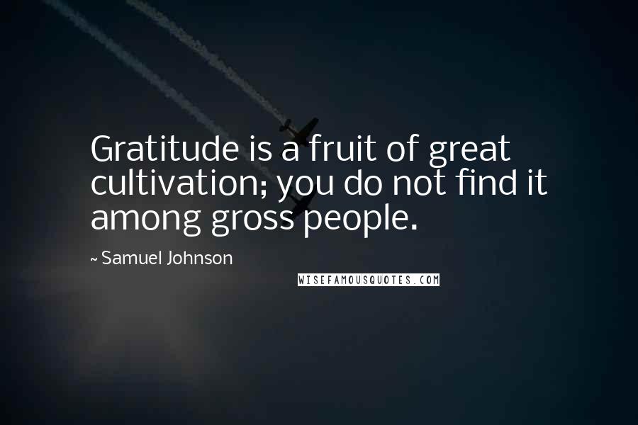 Samuel Johnson Quotes: Gratitude is a fruit of great cultivation; you do not find it among gross people.