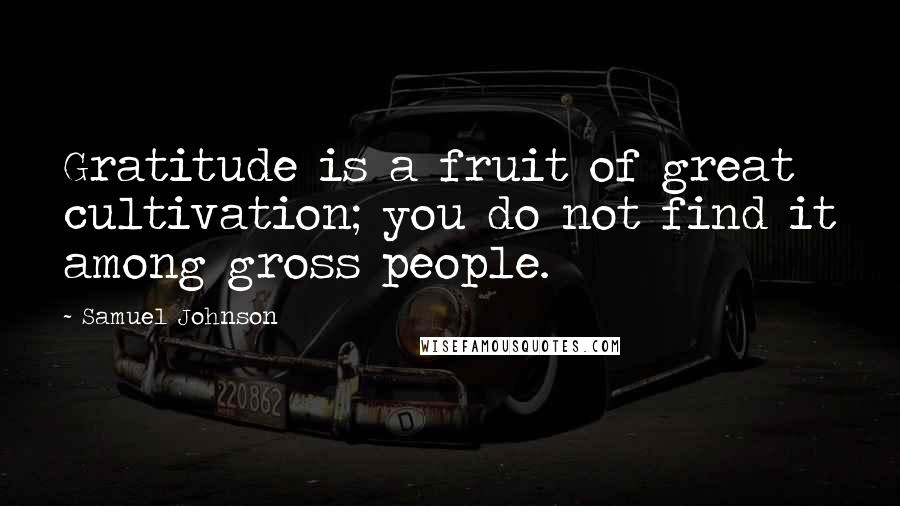 Samuel Johnson Quotes: Gratitude is a fruit of great cultivation; you do not find it among gross people.