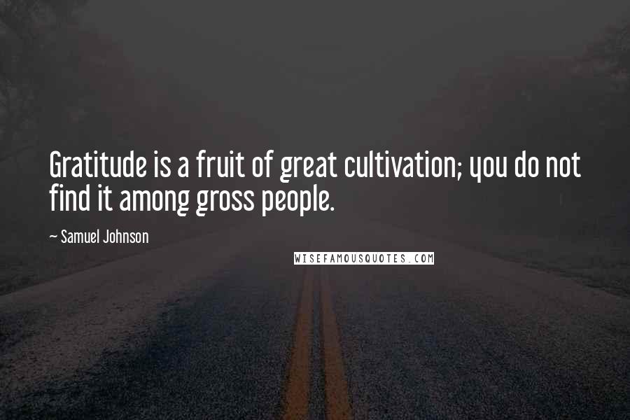 Samuel Johnson Quotes: Gratitude is a fruit of great cultivation; you do not find it among gross people.