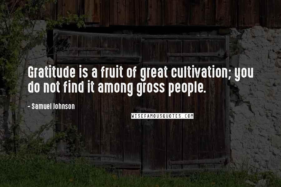 Samuel Johnson Quotes: Gratitude is a fruit of great cultivation; you do not find it among gross people.