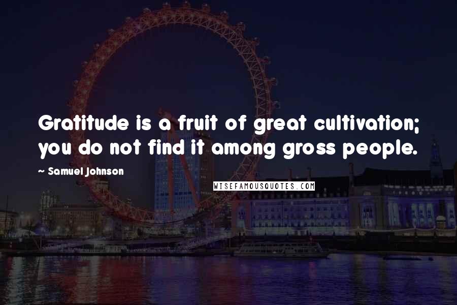 Samuel Johnson Quotes: Gratitude is a fruit of great cultivation; you do not find it among gross people.