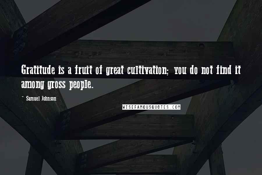 Samuel Johnson Quotes: Gratitude is a fruit of great cultivation; you do not find it among gross people.