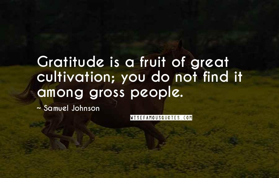 Samuel Johnson Quotes: Gratitude is a fruit of great cultivation; you do not find it among gross people.