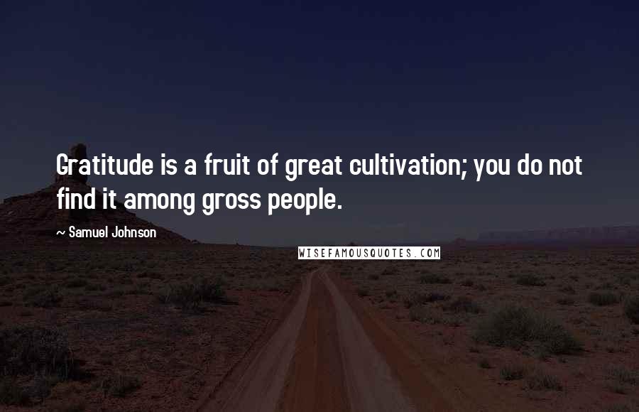 Samuel Johnson Quotes: Gratitude is a fruit of great cultivation; you do not find it among gross people.