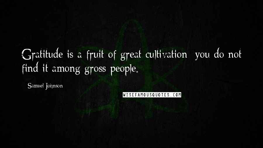 Samuel Johnson Quotes: Gratitude is a fruit of great cultivation; you do not find it among gross people.