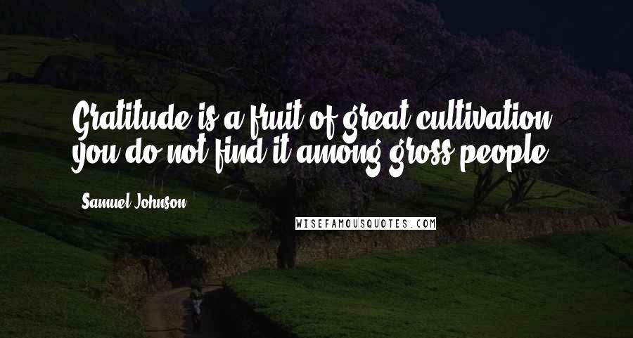 Samuel Johnson Quotes: Gratitude is a fruit of great cultivation; you do not find it among gross people.