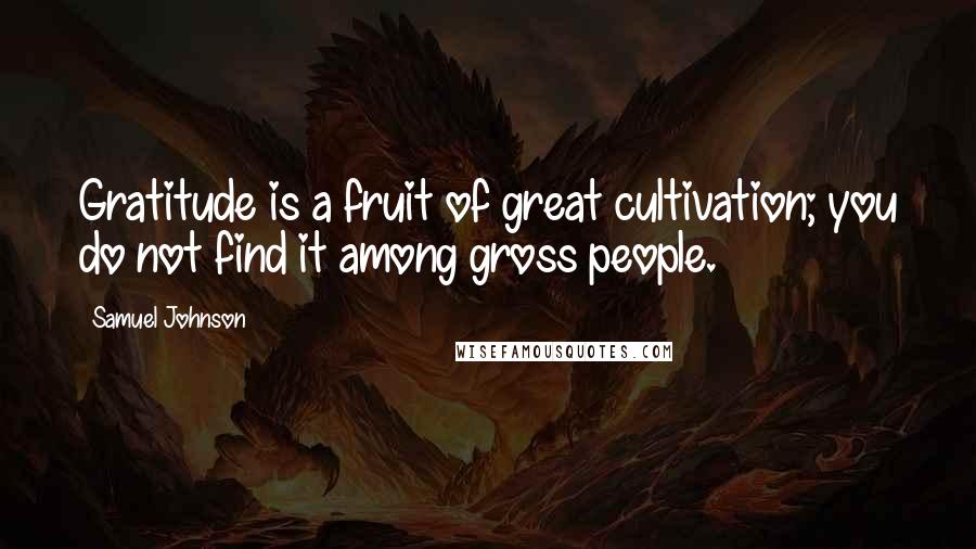 Samuel Johnson Quotes: Gratitude is a fruit of great cultivation; you do not find it among gross people.