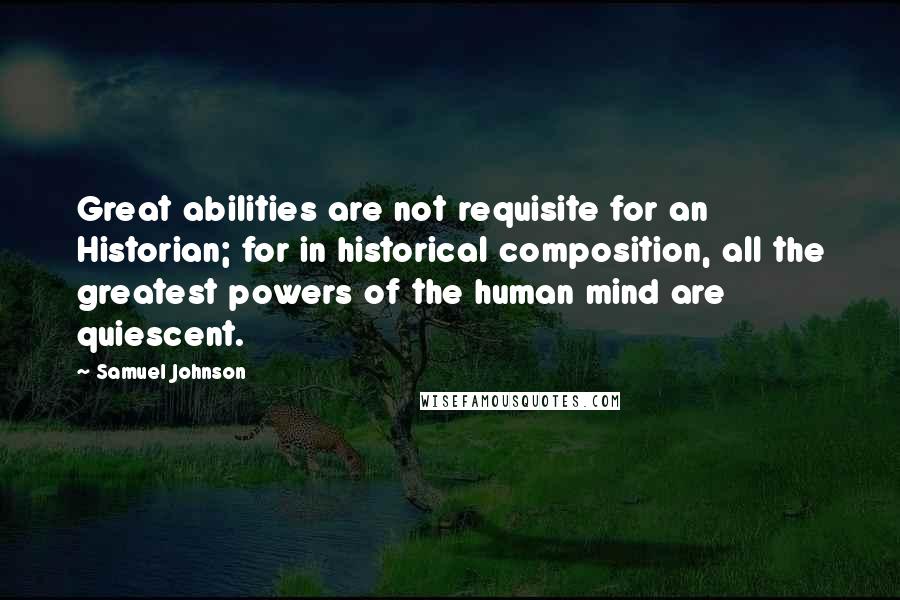 Samuel Johnson Quotes: Great abilities are not requisite for an Historian; for in historical composition, all the greatest powers of the human mind are quiescent.